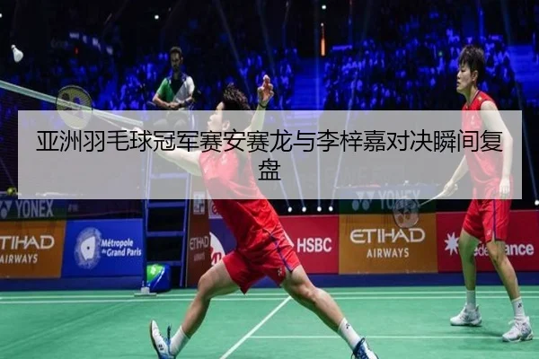亚洲羽毛球冠军赛安赛龙与李梓嘉对决瞬间复盘
